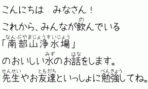 こんにちはみなさん！これから,みんなが飲んでいる「南部山浄水場」のおいしい水の話をします。先生やお友達と一緒に勉強してね。