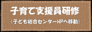 子育て支援員研修についてはこちら（子ども総合のセンターホームページに移動）