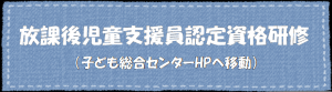 放課後児童支援員認定資格研修（子ども総合センターホームページへ移動）