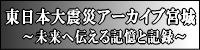 東日本大震災アーカイブ宮城　未来へ伝える記憶と記録 くわしくはこちらから