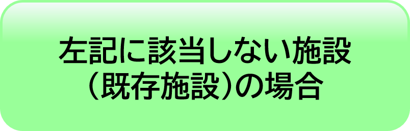 左記に該当しない施設（既存施設）の場合